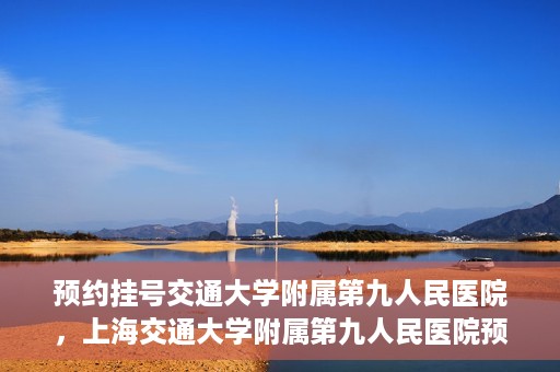 预约挂号交通大学附属第九人民医院，上海交通大学附属第九人民医院预约挂号服务启动