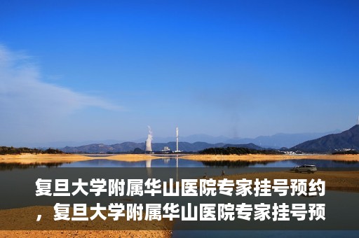 复旦大学附属华山医院专家挂号预约，复旦大学附属华山医院专家挂号预约攻略解析