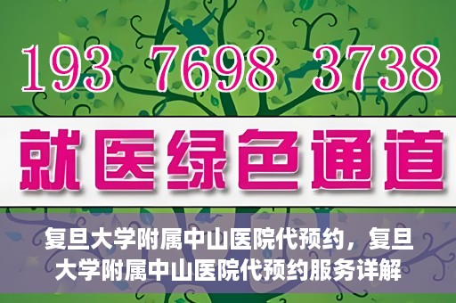 复旦大学附属中山医院代预约，复旦大学附属中山医院代预约服务详解