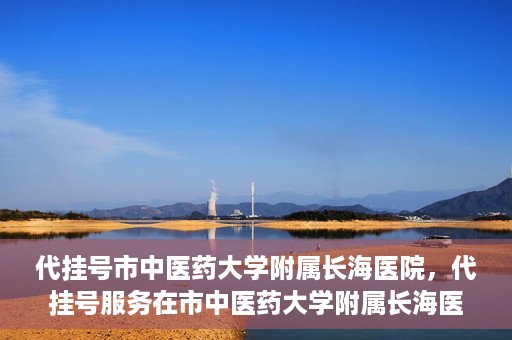 代挂号市中医药大学附属长海医院，代挂号服务在市中医药大学附属长海医院的实践探索