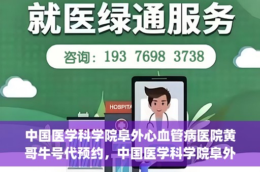 中国医学科学院阜外心血管病医院黄哥牛号代预约，中国医学科学院阜外心血管病医院黄哥牛号预约服务启动