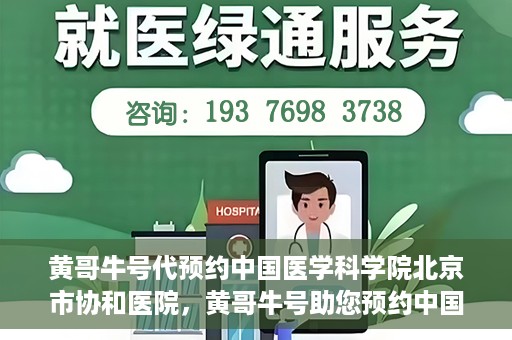黄哥牛号代预约中国医学科学院北京市协和医院，黄哥牛号助您预约中国医学科学院北京市协和医院专家号