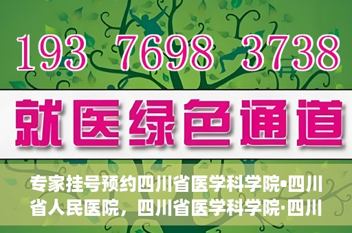 专家挂号预约四川省医学科学院•四川省人民医院，四川省医学科学院·四川省人民医院专家挂号预约攻略