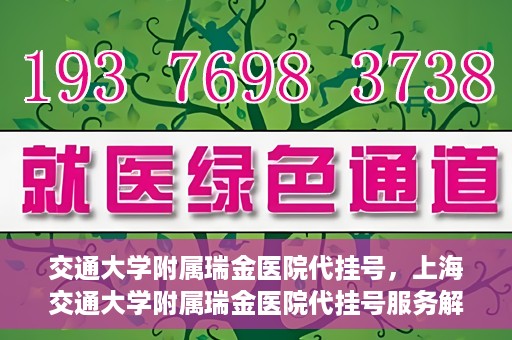 交通大学附属瑞金医院代挂号，上海交通大学附属瑞金医院代挂号服务解析