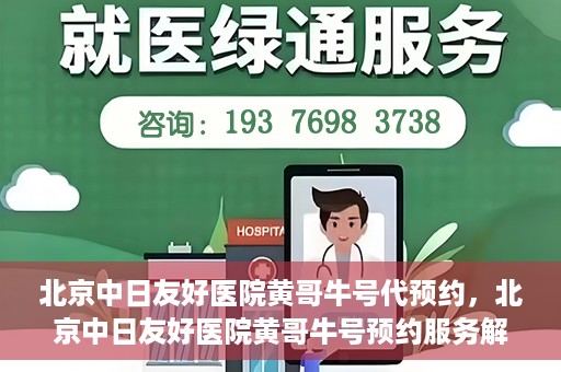 北京中日友好医院黄哥牛号代预约，北京中日友好医院黄哥牛号预约服务解析