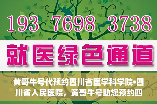 黄哥牛号代预约四川省医学科学院•四川省人民医院，黄哥牛号助您预约四川省医学科学院·省人民医院专家号