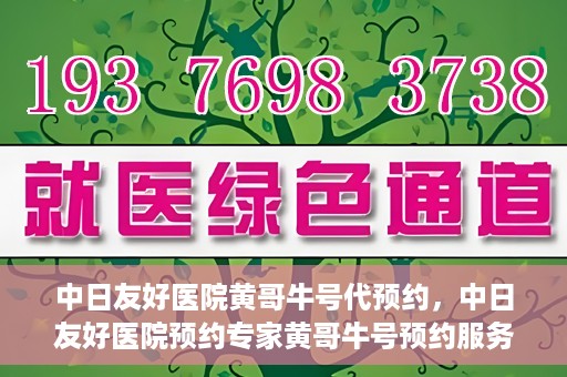 中日友好医院黄哥牛号代预约，中日友好医院预约专家黄哥牛号预约服务启动