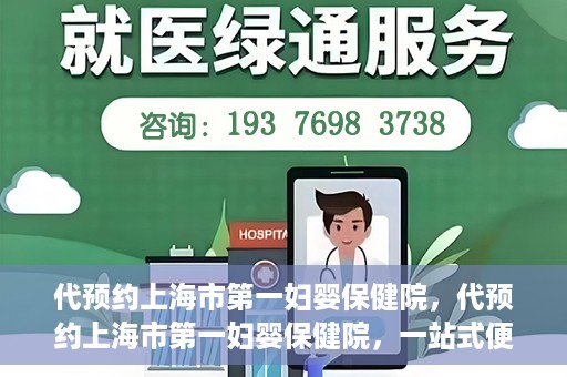 代预约上海市第一妇婴保健院，代预约上海市第一妇婴保健院，一站式便捷服务体验
