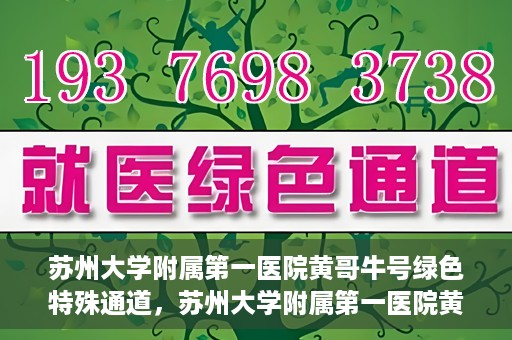 苏州大学附属第一医院黄哥牛号绿色特殊通道，苏州大学附属第一医院黄哥牛号，绿色特殊通道的守护力量