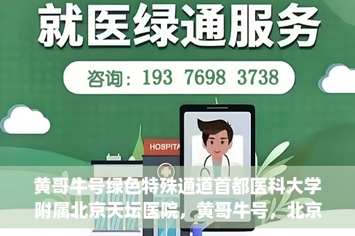 黄哥牛号绿色特殊通道首都医科大学附属北京天坛医院，黄哥牛号，北京天坛医院绿色特殊通道助力健康之路
