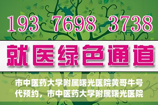 市中医药大学附属曙光医院黄哥牛号代预约，市中医药大学附属曙光医院黄哥牛号预约服务启动