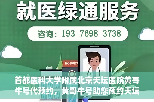 首都医科大学附属北京天坛医院黄哥牛号代预约，黄哥牛号助您预约天坛医院——权威医疗预约服务体验