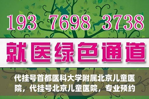 代挂号首都医科大学附属北京儿童医院，代挂号北京儿童医院，专业预约挂号服务