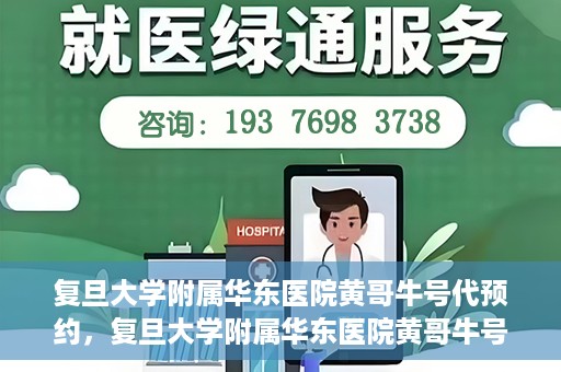 复旦大学附属华东医院黄哥牛号代预约，复旦大学附属华东医院黄哥牛号预约服务解析