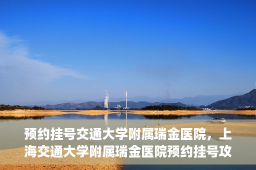 预约挂号交通大学附属瑞金医院，上海交通大学附属瑞金医院预约挂号攻略