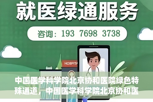 中国医学科学院北京协和医院绿色特殊通道，中国医学科学院北京协和医院，绿色特殊通道开启健康之门