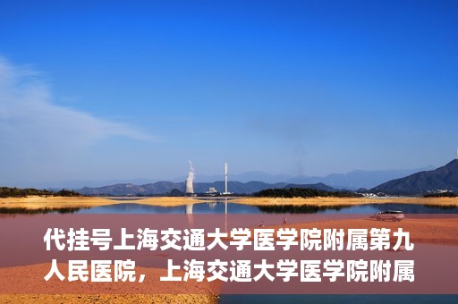 代挂号上海交通大学医学院附属第九人民医院，上海交通大学医学院附属第九人民医院代挂号服务启动
