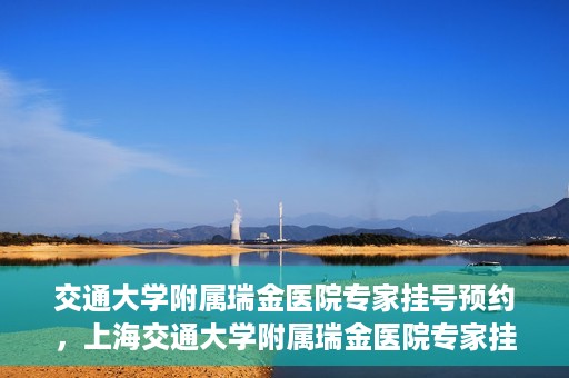 交通大学附属瑞金医院专家挂号预约，上海交通大学附属瑞金医院专家挂号预约攻略解析