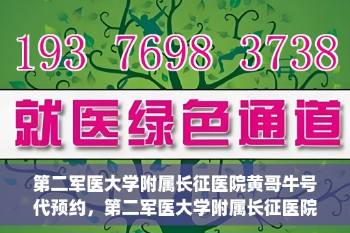 第二军医大学附属长征医院黄哥牛号代预约，第二军医大学附属长征医院黄哥牛号预约服务启动
