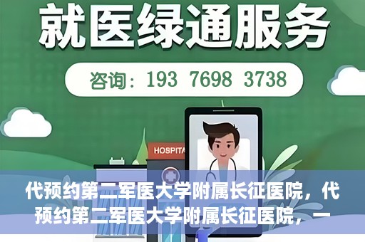 代预约第二军医大学附属长征医院，代预约第二军医大学附属长征医院，一站式便捷就医服务