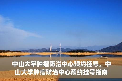 中山大学肿瘤防治中心预约挂号，中山大学肿瘤防治中心预约挂号指南