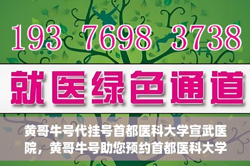 黄哥牛号代挂号首都医科大学宣武医院，黄哥牛号助您预约首都医科大学宣武医院挂号服务