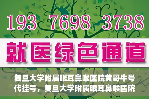 复旦大学附属眼耳鼻喉医院黄哥牛号代挂号，复旦大学附属眼耳鼻喉医院黄哥牛号代挂号攻略解析
