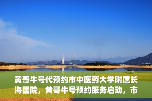 黄哥牛号代预约市中医药大学附属长海医院，黄哥牛号预约服务启动，市中医药大学附属长海医院开启预约新模式