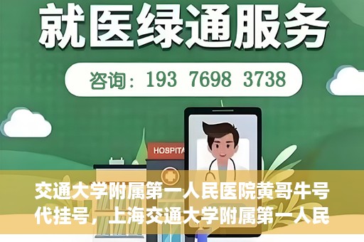 交通大学附属第一人民医院黄哥牛号代挂号，上海交通大学附属第一人民医院黄哥名医号源代挂号攻略