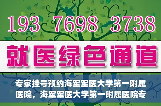 专家挂号预约海军军医大学第一附属医院，海军军医大学第一附属医院专家挂号预约解析