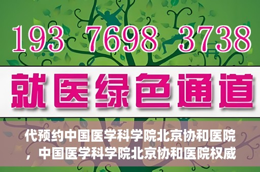 代预约中国医学科学院北京协和医院，中国医学科学院北京协和医院权威预约平台开启预约服务