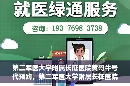 第二军医大学附属长征医院黄哥牛号代预约，第二军医大学附属长征医院黄哥牛号预约服务启动