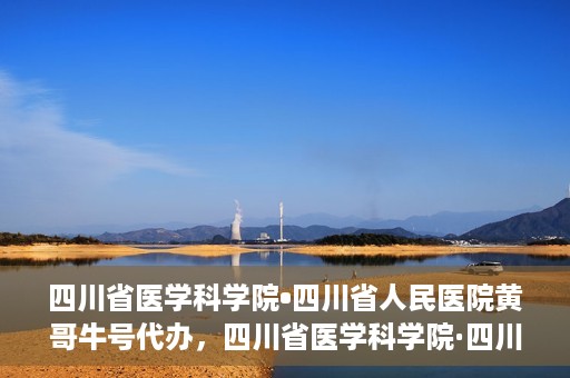 四川省医学科学院•四川省人民医院黄哥牛号代办，四川省医学科学院·四川省人民医院黄哥牛号挂号代办攻略