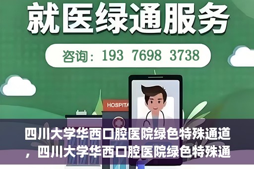 四川大学华西口腔医院绿色特殊通道，四川大学华西口腔医院绿色特殊通道，关爱患者，快速就医新路径