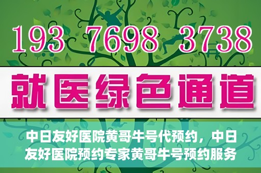 中日友好医院黄哥牛号代预约，中日友好医院预约专家黄哥牛号预约服务启动