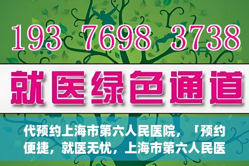 代预约上海市第六人民医院，「预约便捷，就医无忧，上海市第六人民医院代预约服务指南」