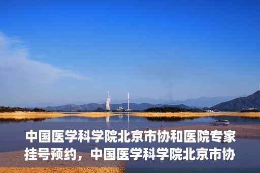 中国医学科学院北京市协和医院专家挂号预约，中国医学科学院北京市协和医院专家挂号预约攻略解析
