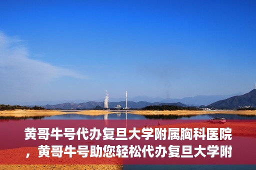 黄哥牛号代办复旦大学附属胸科医院，黄哥牛号助您轻松代办复旦大学附属胸科医院事务