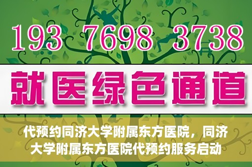 代预约同济大学附属东方医院，同济大学附属东方医院代预约服务启动