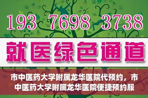 市中医药大学附属龙华医院代预约，市中医药大学附属龙华医院便捷预约服务启动