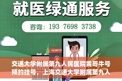 交通大学附属第九人民医院黄哥牛号预约挂号，上海交通大学附属第九人民医院黄哥名医号预约挂号攻略