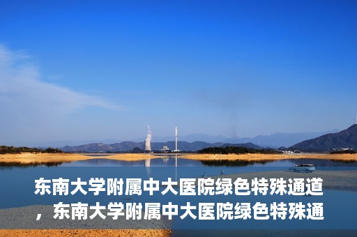 东南大学附属中大医院绿色特殊通道，东南大学附属中大医院绿色特殊通道，健康守护的快捷之路