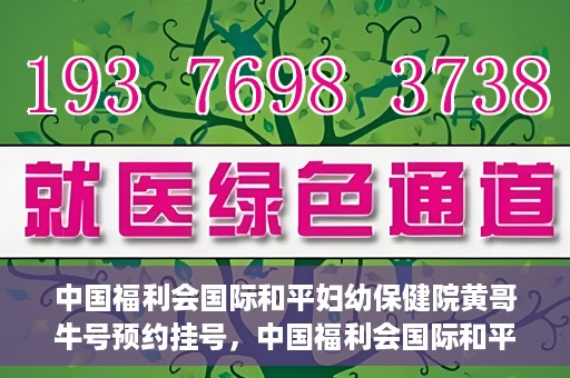 中国福利会国际和平妇幼保健院黄哥牛号预约挂号，中国福利会国际和平妇幼保健院黄哥牛号——预约挂号攻略