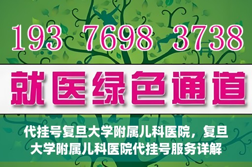 代挂号复旦大学附属儿科医院，复旦大学附属儿科医院代挂号服务详解