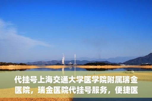 代挂号上海交通大学医学院附属瑞金医院，瑞金医院代挂号服务，便捷医疗新体验