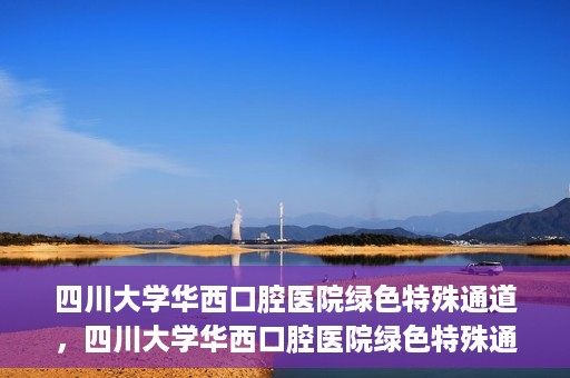 四川大学华西口腔医院绿色特殊通道，四川大学华西口腔医院绿色特殊通道，关爱患者，快速就医新路径