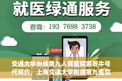 交通大学附属第九人民医院黄哥牛号代预约，上海交通大学附属第九医院黄哥预约挂号服务启动，便捷就医新选择