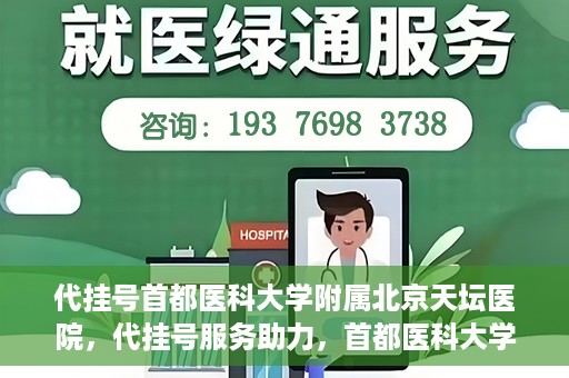 代挂号首都医科大学附属北京天坛医院，代挂号服务助力，首都医科大学附属北京天坛医院预约挂号无忧