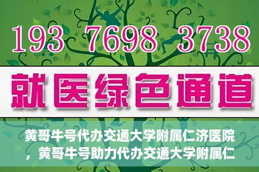 黄哥牛号代办交通大学附属仁济医院，黄哥牛号助力代办交通大学附属仁济医院业务一站式服务