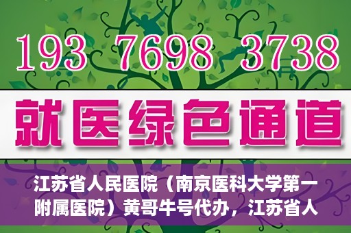 江苏省人民医院（南京医科大学第一附属医院）黄哥牛号代办，江苏省人民医院（南京医科大学第一附属医院）黄哥牛号业务代办攻略